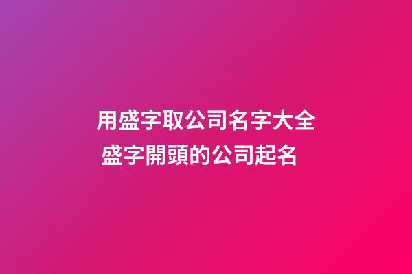 用盛字取公司名字大全 盛字開頭的公司起名-第1張-公司起名-玄機派